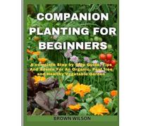 Companion Planting For Beginners: A Complete Step By Step Guide, Tips And Advice For An Organic, Pest Free And Healthy Vegetable Garden