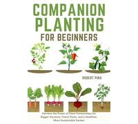 Companion Planting For Beginners: Harness the Power of Plant Partnerships for Bigger Harvests, Fewer Pests, and a Healthier, More Sustainable Garden