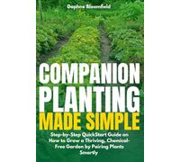 Companion Planting Made Simple: Step-by-Step QuickStart Guide on How to Grow a Thriving, Chemical-Free Garden by Pairing Plants Smartly