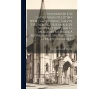 Comparaison Des Catéchismes De Luther (Petit Catéchisme), Calvin, Heidelberg, Osterwald Et Saurin Et Idées Sur La Meilleure Méthode À Suivre Dans L'in