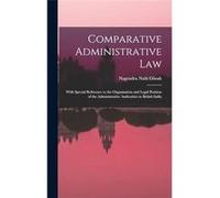 Comparative Administrative law With Special Reference to the Organisation and Legal Position of the Administrative Authorities in British India - Nagendra Nagendra Nath GhoshNagendra Nath Ghosh (Auteu