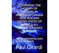 COMPARING THE HISTORY OF POLICING IN AUSTRALIA CANADA NEW ZEALAND UNITED STATES OF AMERICA ALL FORMER COLONIES OF BRITAIN.: (UNITED KINGDOM INCLUDED AS THE COLONISER)
