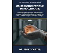 Compassion Fatigue in Healthcare: Understanding and Recovering from the Specific Exhaustion That Comes from Sustained Empathic Care Work - and Rebuilding Your Capacity to Feel Again