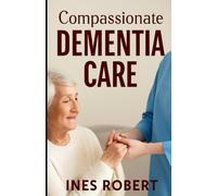 Compassionate Dementia Care: A Practical Guide for Caregivers Navigating Alzheimer’s and Other Dementias