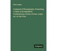 Compend of Phonography, Presenting a Table of All Alphabetic Combinations, Hooks, Circles, Loops, etc. at One View