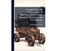 Compendio De Artilleria, Ã" Instruccion Sobre Armas Y Municiones De Guerra