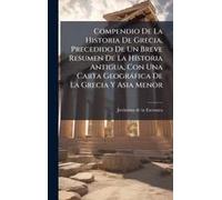 Compendio De La Historia De Grecia, Precedido De Un Breve Resumen De La Historia Antigua, Con Una Carta Geogràfica De La Grecia Y Asia Menor