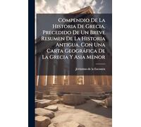 Compendio De La Historia De Grecia, Precedido De Un Breve Resumen De La Historia Antigua, Con Una Carta Geogràfica De La Grecia Y Asia Menor