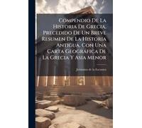 Compendio De La Historia De Grecia, Precedido De Un Breve Resumen De La Historia Antigua, Con Una Carta Geogràfica De La Grecia Y Asia Menor
