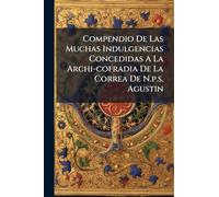 Compendio De Las Muchas Indulgencias Concedidas A La Archi-cofradia De La Correa De N.p.s. Agustin