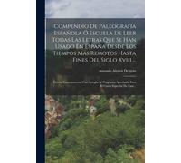 Compendio De Paleografía Española Ó Escuela De Leer Todas Las Letras Que Se Han Usado En España Desde Los Tiempos Más Remotos Hasta Fines Del Siglo Xv