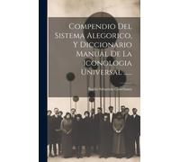 Compendio Del Sistema Alegorico, Y Diccionario Manual De La Iconologia Universal ......