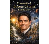 Compendio di Scienza Occulta: Un’esposizione chiara e sistematica del pensiero di Rudolf Steiner sulla natura spirituale dell’uomo, della coscienza e dell’evoluzione cosmica