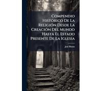 Compendio HistÃ3rico De La ReligiÃ3n Desde La CreaciÃ3n Del Mundo Hasta El Estado Presente De La Iglesia