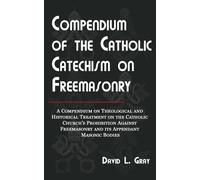 Compendium Of The Catholic Catechism On Freemasonry: A Compendium On Theological And Historical Treatment On The Catholic Church's Prohibition Against Freemasonry And Its Appendant Masonic Bodies