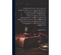 Compendium Of The Laws Of Mexico Officially Authorized By The Mexican Government, Containing The Federal Constitution, With All Amendments, And A Thor