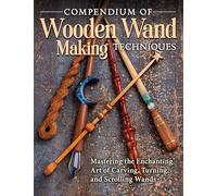 Compendium of Wooden Wand Making Techniques: Mastering the Enchanting Art of Carving, Turning, and Scrolling Wands