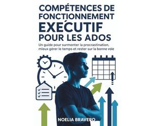 COMPÉTENCES DE FONCTIONNEMENT EXÉCUTIF POUR LES ADOS: Un guide pour surmonter la procrastination, mieux gérer le temps et rester sur la bonne voie