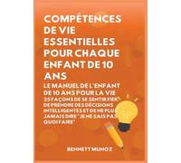Compétences de vie essentielles pour Chaque enfant de 10 ans: Le Manuel de l'Enfant de 10 Ans pour la Vie: 25 Façons de Se Sentir Fier, De Prendre Des ... Plus Jamais Dire "Je Ne Sais Pas Quoi Faire"