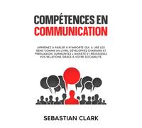 Compétences en communication: Apprenez à parler à n’importe qui, à lire les gens comme un livre, développez charisme et persuasion, surmontez l’anxiété