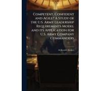 Competent, Confident And Agile? A Study Of The U.S. Army Leadership Requirements Model And Its Application For U.S. Army Company Commanders