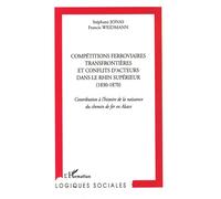 Compétitions ferroviaires transfrontièrs et conflits d'acteurs dans le Rhin supérieur (1830-1870) Contribution à l'histoire de la naissance du chemin de fer en Alsace - Stéphane Jonas - L'harmattan - 