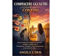 COMPIACERE GLI ALTRI E CONFINI: Come smettere di compiacere gli altri, stabilire confini sani e riconquistare il proprio valore personale senza sensi di colpa