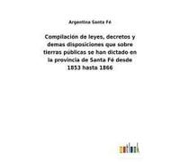 Compilación De Leyes, Decretos Y Demas Disposiciones Que Sobre Tierras Públicas Se Han Dictado En La Provincia De Santa Fé Desde 1853 Hasta 1866