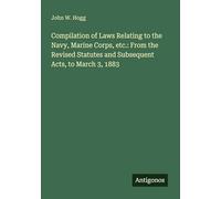 Compilation of Laws Relating to the Navy, Marine Corps, etc.: From the Revised Statutes and Subsequent Acts, to March 3, 1883