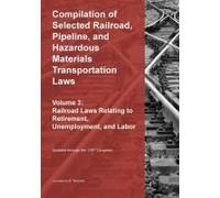 Compilation of Selected Railroad, Pipeline, and Hazardous Materials Transportation Laws Vol 3: Railroad Laws Relating to Retirement, Unemployment, and Labor