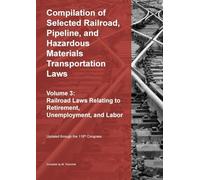 Compilation of Selected Railroad, Pipeline, and Hazardous Materials Transportation Laws Vol 3: Railroad Laws Relating to Retirement, Unemployment, and Labor