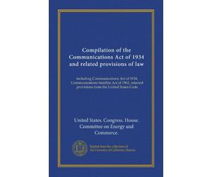 Compilation of the Communications Act of 1934 and related provisions of law: including Communications Act of 1934, Communications Satellite Act of 1962, selected provisions from the United States Code
