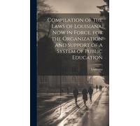Compilation Of The Laws Of Louisiana, Now In Force, For The Organization And Support Of A System Of Public Education