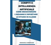 Compiti e Intelligenza Artificiale: Come smascherare l’inganno e riportare lo studio in classe: Guida per insegnanti: come individuare i compiti generati dall’IA e rendere l’apprendimento autentico.