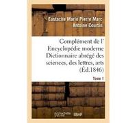 Complément de l' Encyclopédie moderne Dictionnaire abrégé des sciences, des lettres, arts Tome 1 Eustache Marie Pierre Marc Antoine Courtin (Auteur)