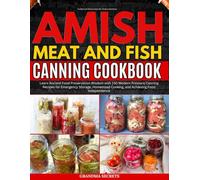 Complete Amish Meat and fish Canning Cookbook: Learn Ancient Food Preservation Wisdom with 150 Modern Pressure Canning Recipes for Emergency Storage, Homestead Cooking, and Achieving Food Independence