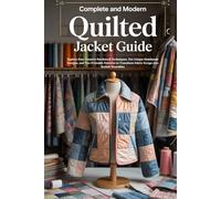 Complete and Modern Quilted Jacket Guide: Explore Four Creative Patchwork Techniques, Ten Unique Handmade Designs, and Two Printable Patterns to Transform Fabric Scraps into Stylish Wearables
