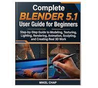 Complete Blender 5.1 User Guide for Beginners: Step-by-Step Guide to Modeling, Texturing, Lighting, Rendering, Animation, Sculpting, and Creating Real 3D Work
