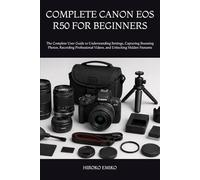 COMPLETE CANON EOS R50 FOR BEGINNERS: The Complete User Guide to Understanding Settings, Capturing Stunning Photos, Recording Professional Videos, and Unlocking Hidden Features