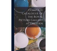 Complete Catalogue Of The Royal Picture Gallery At Dresden