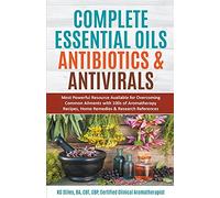 Complete Essential Oil Antibiotics & Antivirals: Most Powerful Resource Available for Overcoming Ailments with 100s of Aromatherapy Recipes, Home Remedies & Research References