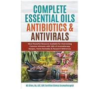 Complete Essential Oil Antibiotics & Antivirals: Most Powerful Resource Available For Overcoming Ailments With 100s Of Aromatherapy Recipes, Home Remedies & Research References