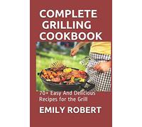 COMPLETE GRILLING COOKBOOK: 70+ Easy And Delicious Recipes for the Grill
