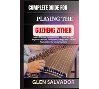 COMPLETE GUIDE FOR PLAYING THE GUZHENG ZITHER: Learn Chinese Guzheng Zither - Step-by-Step Beginner Lessons, Techniques, Songs, and Cultural Foundations for Music Students