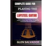 COMPLETE GUIDE FOR PLAYING THE LAPSTEEL GUITAR: Unlock The Art Of The Lapsteel Guitar, Simple Lessons To Master Slides, Tunings, And Signature Sounds With Ease And Expression