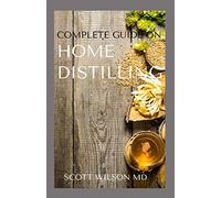 COMPLETE GUIDE ON HOME DISTILLING: The DIY Guide To Making Your Own Liquor Safely And Legally