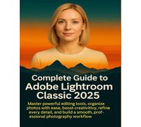 Complete Guide to Adobe Lightroom Classic 2025: Master powerful editing tools, organize photos with ease, boost creativity, refine every detail, and build a smooth, professional photography workflow