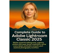 Complete Guide to Adobe Lightroom Classic 2025: Master powerful editing tools, organize photos with ease, boost creativity, refine every detail, and build a smooth, professional photography workflow