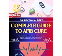 Complete Guide To Afib Cure: Break Free From A-Fib: Proven Strategies To Restore Your Heart Health, Eliminate Medications, And Reclaim Your Life