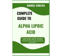 Complete Guide To Alpha Lipoic Acid: The Ultimate Insight To Its Benefits For Neuropathy, Diabetes, Anti-Aging, Weight Loss, Inflammation, Antioxidant ... Health, Detoxification, And Optimal Wellness